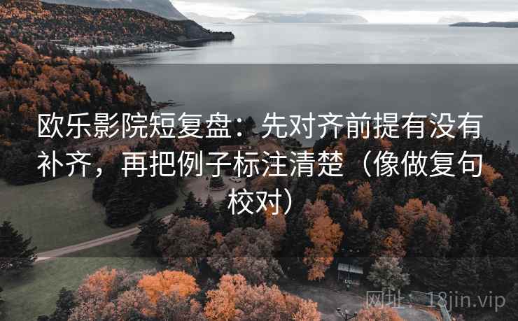 欧乐影院短复盘：先对齐前提有没有补齐，再把例子标注清楚（像做复句校对）  第2张