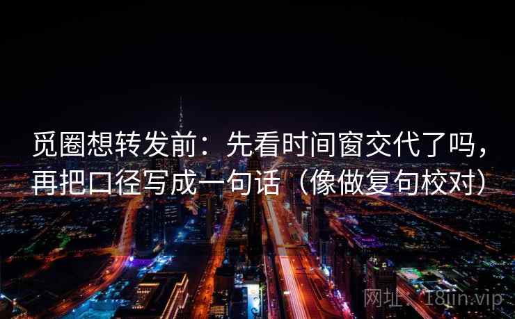 觅圈想转发前：先看时间窗交代了吗，再把口径写成一句话（像做复句校对）