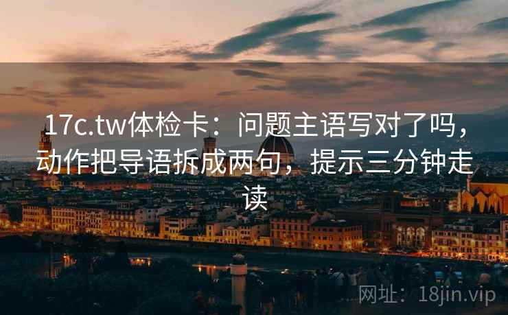 17c.tw体检卡：问题主语写对了吗，动作把导语拆成两句，提示三分钟走读