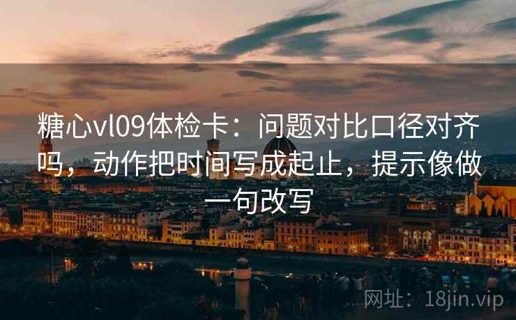 糖心vl09体检卡：问题对比口径对齐吗，动作把时间写成起止，提示像做一句改写