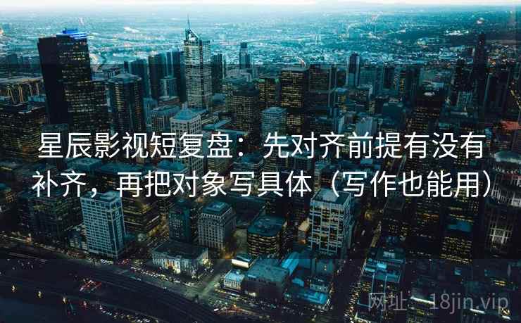 星辰影视短复盘：先对齐前提有没有补齐，再把对象写具体（写作也能用）  第2张