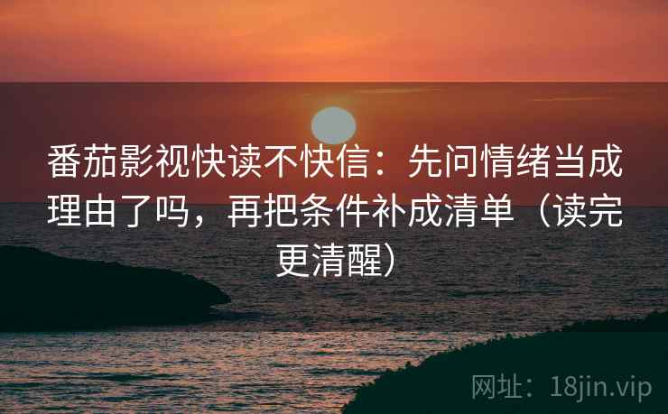 番茄影视快读不快信：先问情绪当成理由了吗，再把条件补成清单（读完更清醒）  第2张