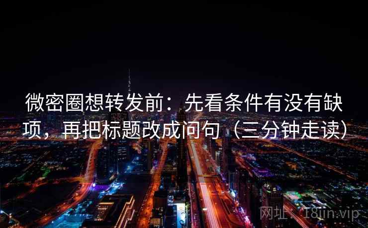 微密圈想转发前：先看条件有没有缺项，再把标题改成问句（三分钟走读）