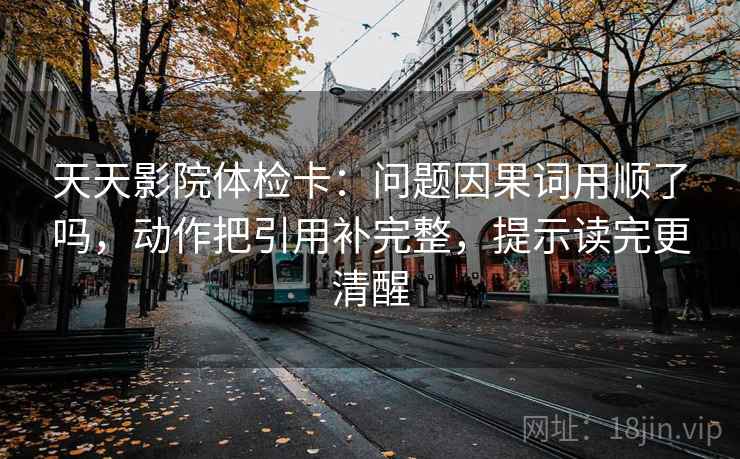 天天影院体检卡:问题因果词用顺了吗,动作把引用补完整,提示读完更清醒 第2张 天天影院体检卡:问题因果词用顺了吗,动作把引用补完整,提示读完更清醒 第2张