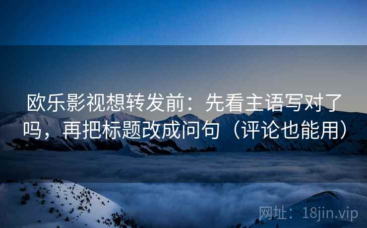 欧乐影视想转发前：先看主语写对了吗，再把标题改成问句（评论也能用）  第2张