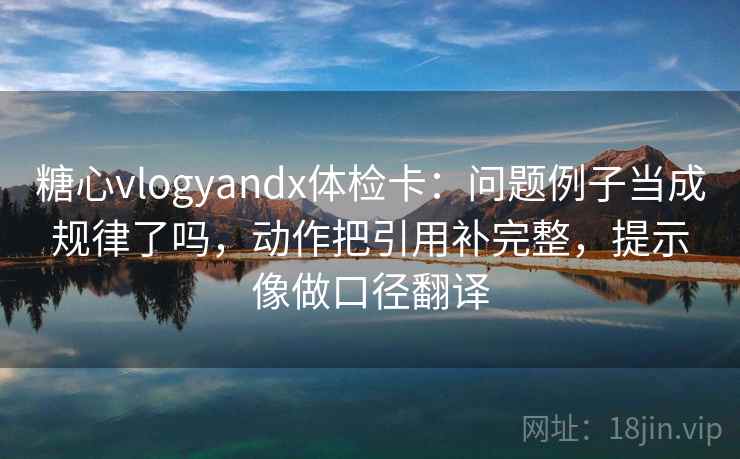 糖心vlogyandx体检卡：问题例子当成规律了吗，动作把引用补完整，提示像做口径翻译