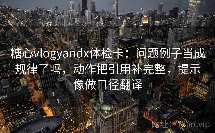 糖心vlogyandx体检卡：问题例子当成规律了吗，动作把引用补完整，提示像做口径翻译  第2张
