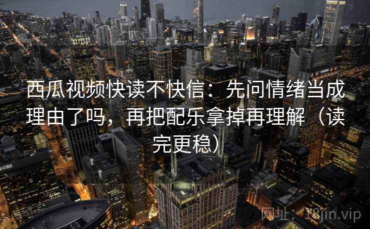 西瓜视频快读不快信：先问情绪当成理由了吗，再把配乐拿掉再理解（读完更稳）  第2张
