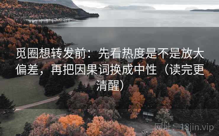 觅圈想转发前：先看热度是不是放大偏差，再把因果词换成中性（读完更清醒）