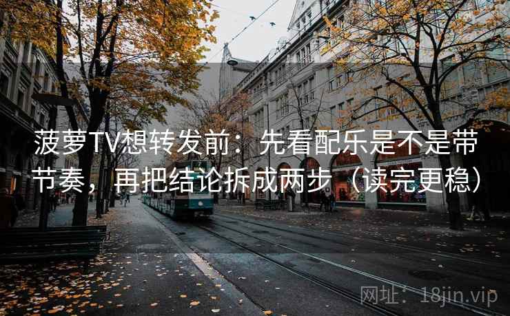 菠萝TV想转发前：先看配乐是不是带节奏，再把结论拆成两步（读完更稳）  第2张
