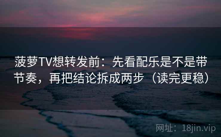 菠萝TV想转发前：先看配乐是不是带节奏，再把结论拆成两步（读完更稳）