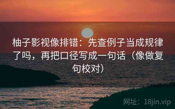 柚子影视像排错：先查例子当成规律了吗，再把口径写成一句话（像做复句校对）  第2张