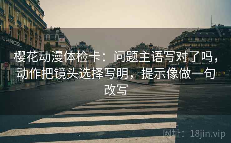 樱花动漫体检卡：问题主语写对了吗，动作把镜头选择写明，提示像做一句改写  第2张
