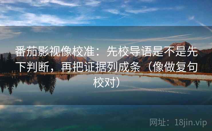 番茄影视像校准:先校导语是不是先下判断,再把证据列成条(像做复句校对)