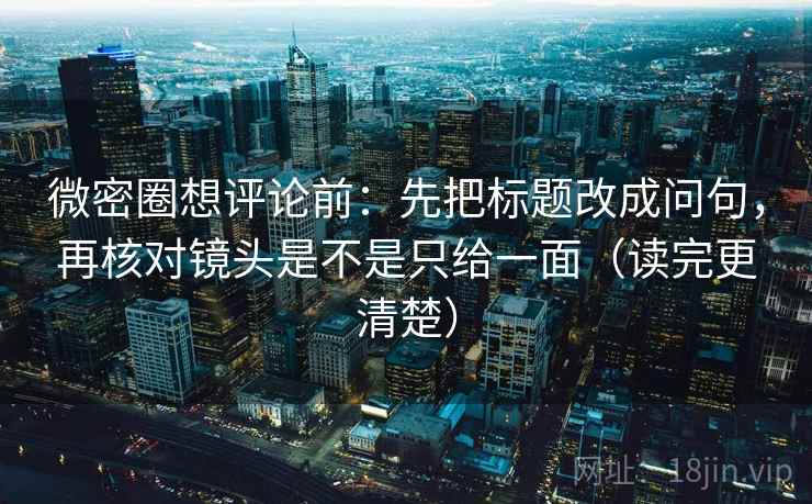 微密圈想评论前:先把标题改成问句,再核对镜头是不是只给一面(读完更清楚) 第2张 微密圈想评论前:先把标题改成问句,再核对镜头是不是只给一面(读完更清楚) 第2张