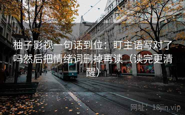 柚子影视一句话到位：盯主语写对了吗然后把情绪词删掉再读（读完更清醒）  第2张