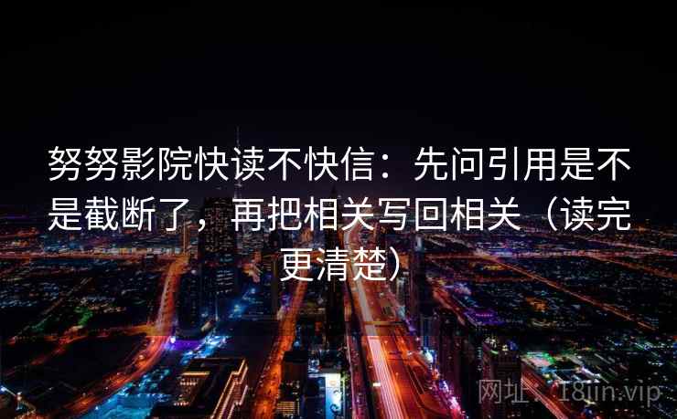 努努影院快读不快信：先问引用是不是截断了，再把相关写回相关（读完更清楚）