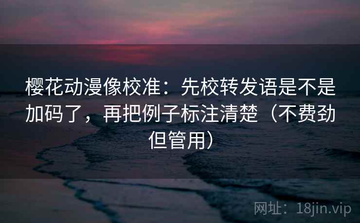 樱花动漫像校准：先校转发语是不是加码了，再把例子标注清楚（不费劲但管用）  第2张
