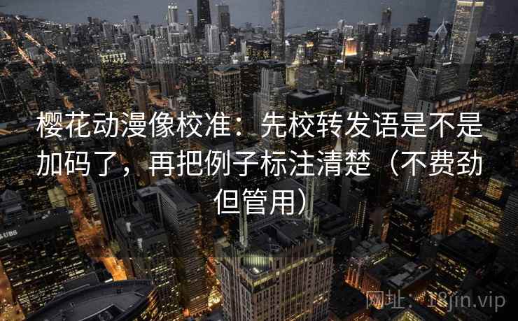 樱花动漫像校准:先校转发语是不是加码了,再把例子标注清楚(不费劲但管用)