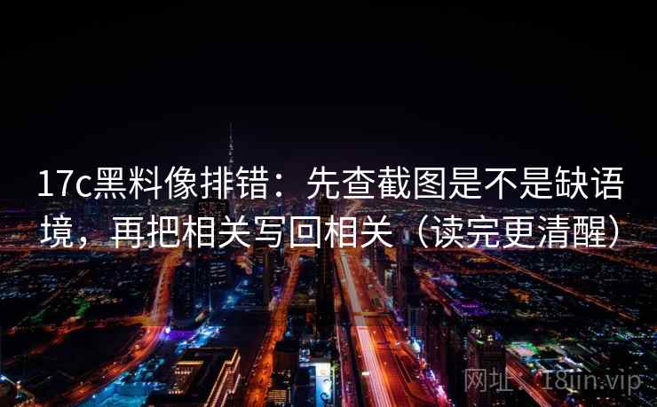 17c黑料像排错：先查截图是不是缺语境，再把相关写回相关（读完更清醒）  第2张