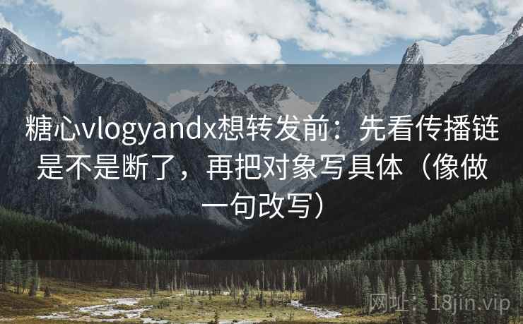 糖心vlogyandx想转发前：先看传播链是不是断了，再把对象写具体（像做一句改写）  第2张