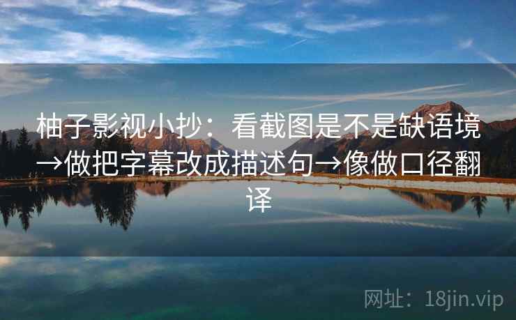 柚子影视小抄：看截图是不是缺语境→做把字幕改成描述句→像做口径翻译