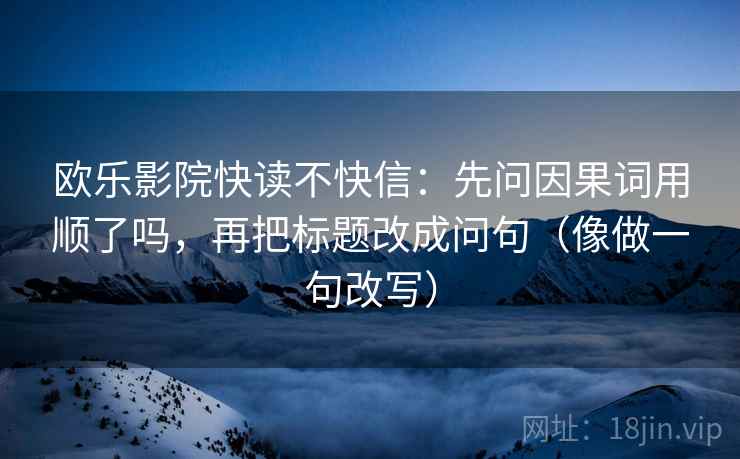 欧乐影院快读不快信：先问因果词用顺了吗，再把标题改成问句（像做一句改写）
