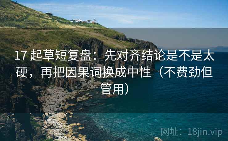 17 起草短复盘：先对齐结论是不是太硬，再把因果词换成中性（不费劲但管用）