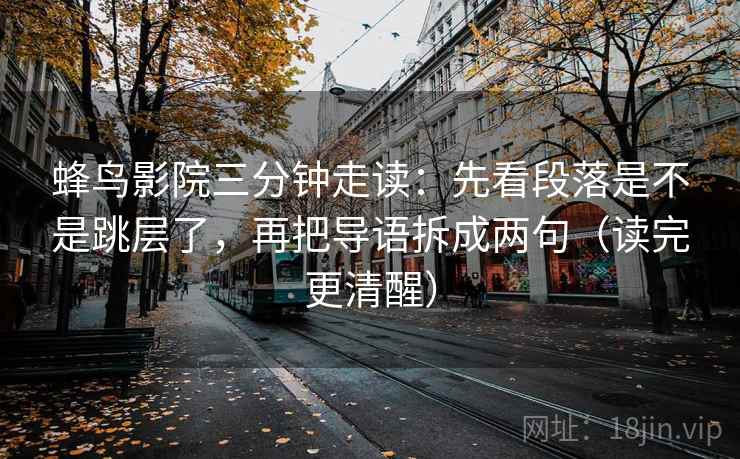 蜂鸟影院三分钟走读：先看段落是不是跳层了，再把导语拆成两句（读完更清醒）  第2张
