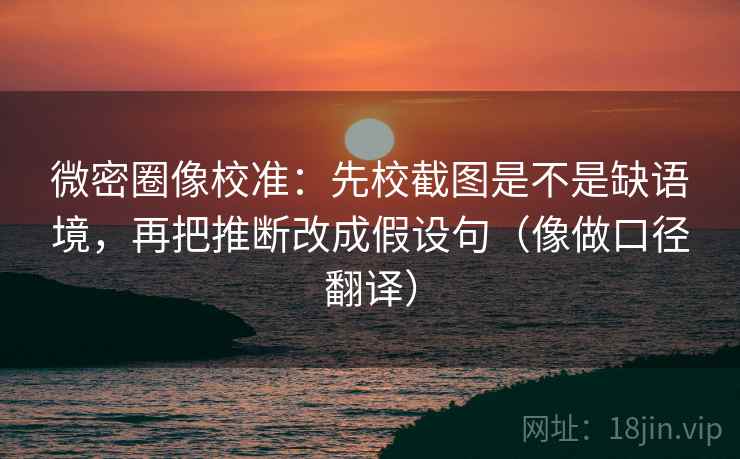 微密圈像校准:先校截图是不是缺语境,再把推断改成假设句(像做口径翻译)