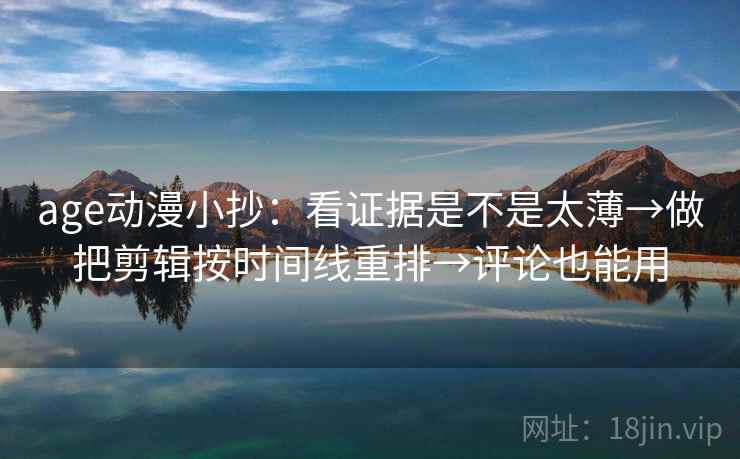 age动漫小抄：看证据是不是太薄→做把剪辑按时间线重排→评论也能用