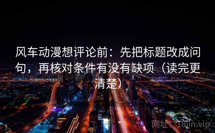 风车动漫想评论前：先把标题改成问句，再核对条件有没有缺项（读完更清楚）  第2张
