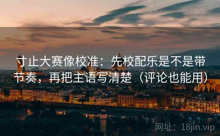 寸止大赛像校准:先校配乐是不是带节奏,再把主语写清楚(评论也能用)