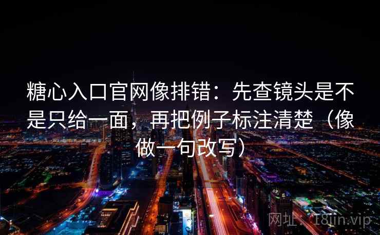 糖心入口官网像排错:先查镜头是不是只给一面,再把例子标注清楚(像做一句改写) 第2张 糖心入口官网像排错:先查镜头是不是只给一面,再把例子标注清楚(像做一句改写) 第2张