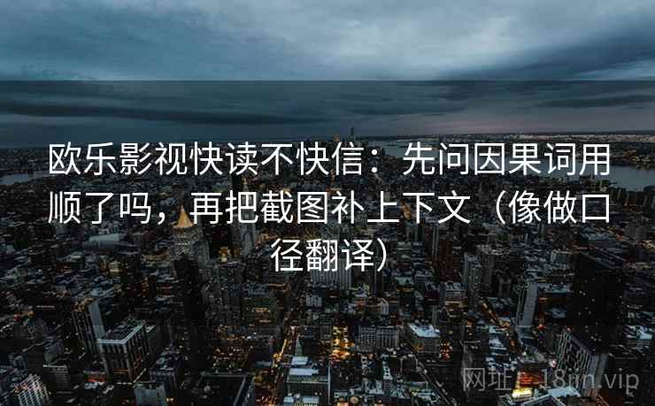 欧乐影视快读不快信：先问因果词用顺了吗，再把截图补上下文（像做口径翻译）