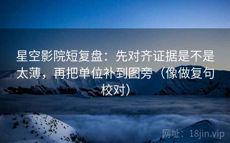 星空影院短复盘：先对齐证据是不是太薄，再把单位补到图旁（像做复句校对）