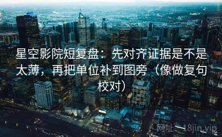 星空影院短复盘：先对齐证据是不是太薄，再把单位补到图旁（像做复句校对）  第2张
