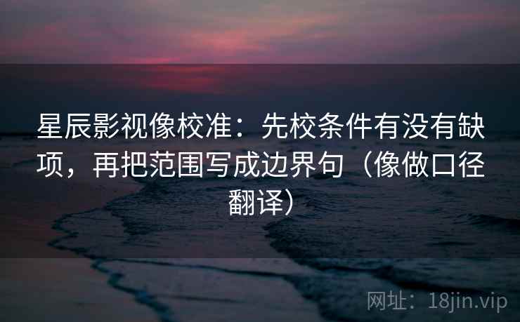 星辰影视像校准:先校条件有没有缺项,再把范围写成边界句(像做口径翻译)