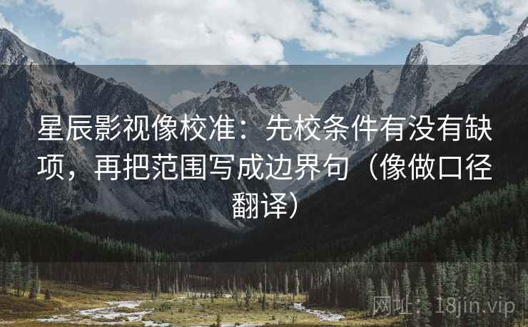 星辰影视像校准:先校条件有没有缺项,再把范围写成边界句(像做口径翻译) 第2张 星辰影视像校准:先校条件有没有缺项,再把范围写成边界句(像做口径翻译) 第2张