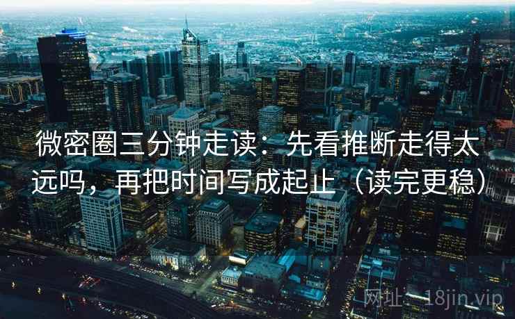 微密圈三分钟走读:先看推断走得太远吗,再把时间写成起止(读完更稳)