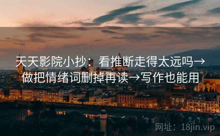 天天影院小抄：看推断走得太远吗→做把情绪词删掉再读→写作也能用  第2张