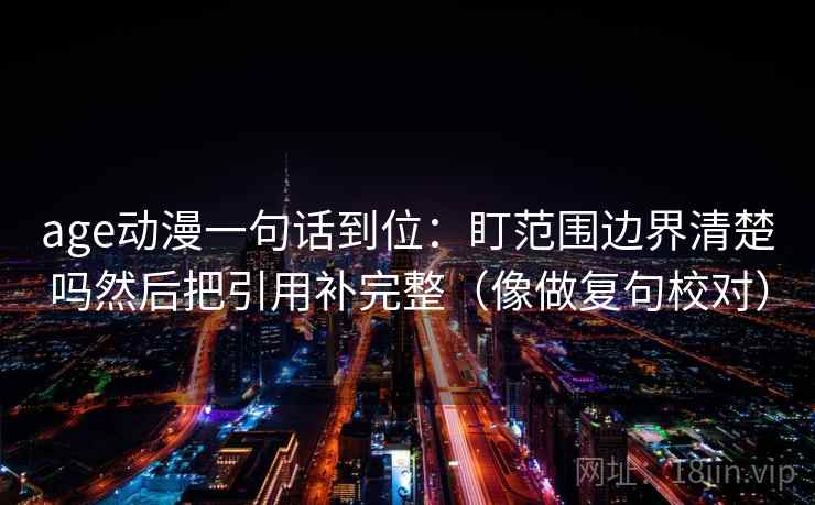 age动漫一句话到位：盯范围边界清楚吗然后把引用补完整（像做复句校对）  第2张