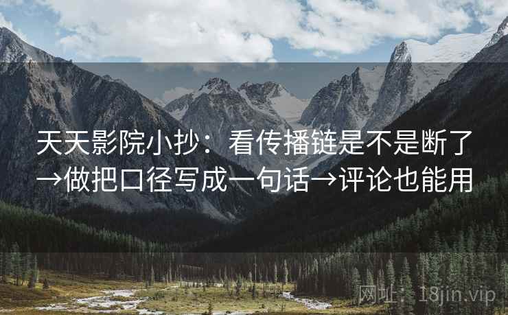 天天影院小抄：看传播链是不是断了→做把口径写成一句话→评论也能用