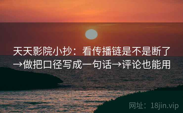 天天影院小抄：看传播链是不是断了→做把口径写成一句话→评论也能用  第2张
