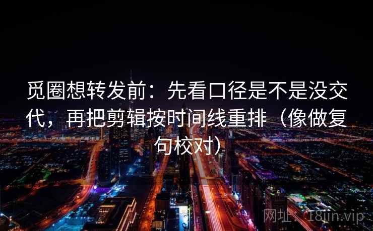 觅圈想转发前：先看口径是不是没交代，再把剪辑按时间线重排（像做复句校对）