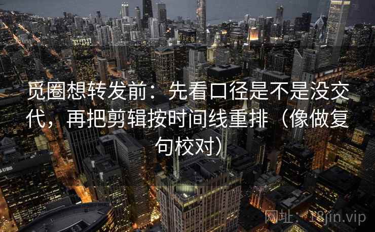 觅圈想转发前：先看口径是不是没交代，再把剪辑按时间线重排（像做复句校对）  第2张