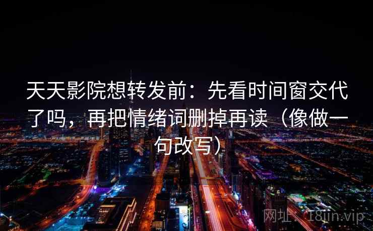 天天影院想转发前：先看时间窗交代了吗，再把情绪词删掉再读（像做一句改写）  第2张