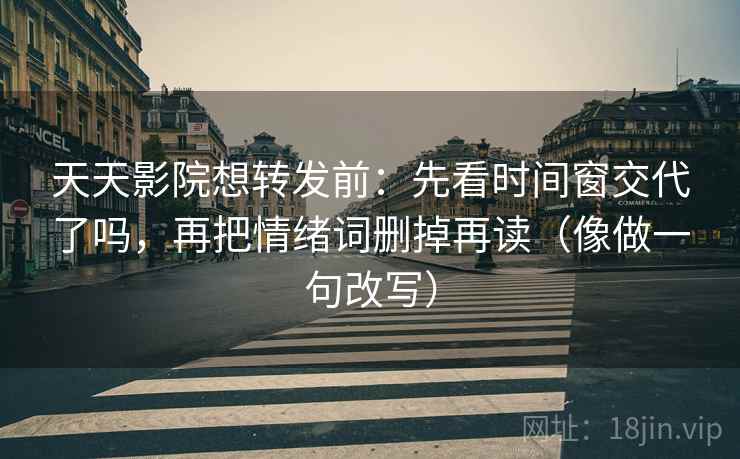 天天影院想转发前：先看时间窗交代了吗，再把情绪词删掉再读（像做一句改写）