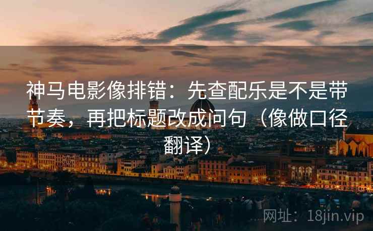 神马电影像排错：先查配乐是不是带节奏，再把标题改成问句（像做口径翻译）