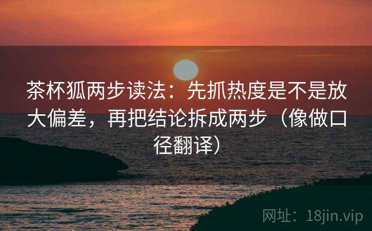 茶杯狐两步读法:先抓热度是不是放大偏差,再把结论拆成两步(像做口径翻译)